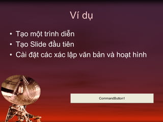 Ví dụ
• Tạo một trình diễn
• Tạo Slide đầu tiên
• Cài đặt các xác lập văn bản và hoạt hình
CommandButton1
 