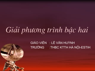 Gi¶i ph−¬ng tr×nh bËc hai
Gi¸o viªn : Lª V¨n Huúnh
Tr−êng :THBC KTTH Hµ Néi-ESTIH
 