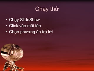 Chạy thử
• Chạy SlideShow
• Click vào mũi tên
• Chọn phương án trả lời
 