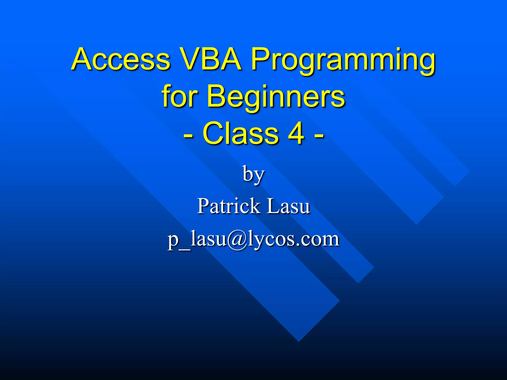 Access VBA Programming
     for Beginners
       - Class 4 -
             by
        Patrick Lasu
     p_lasu@lycos.com
 