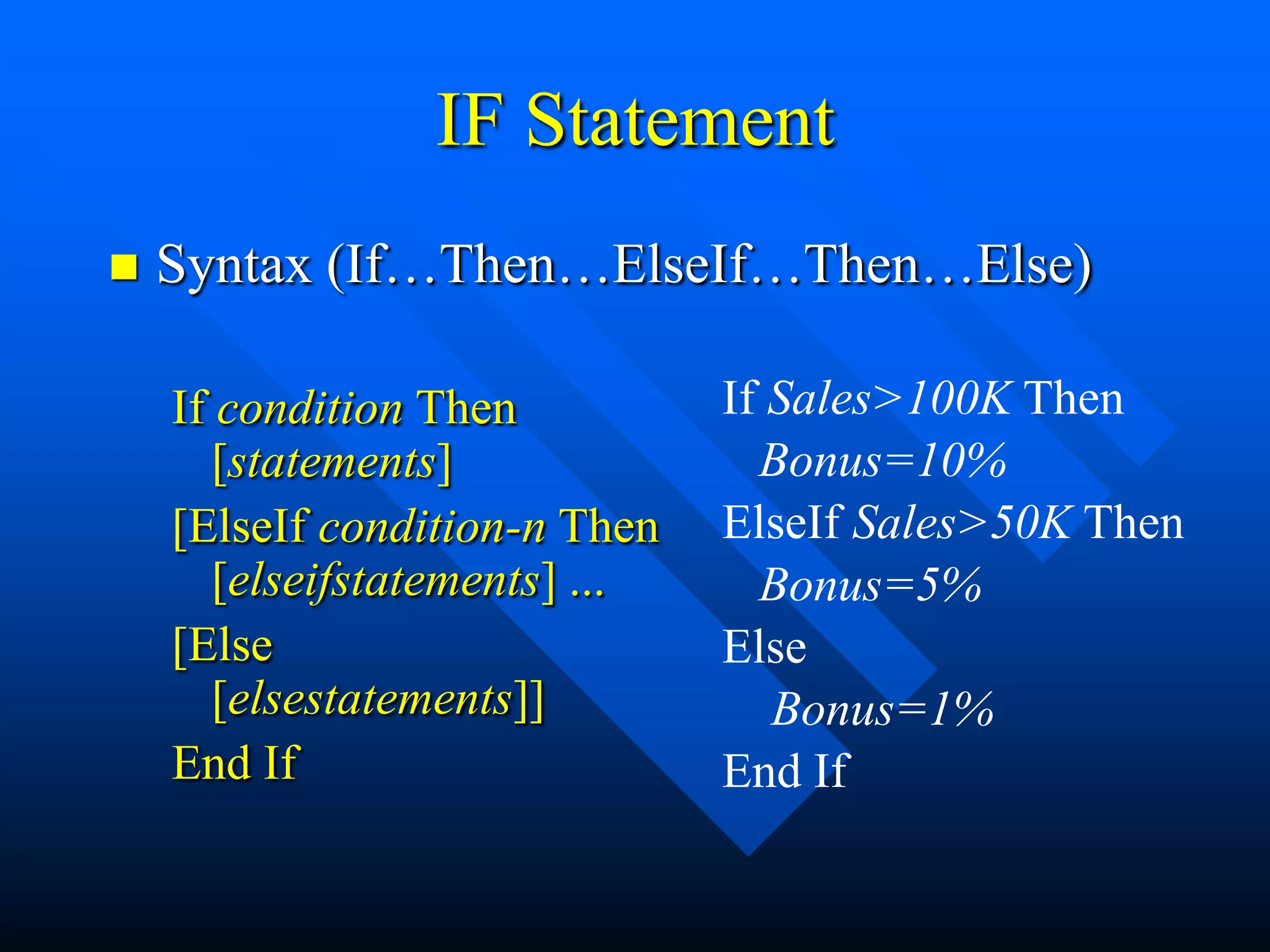 IF Statement
   Syntax (If…Then…ElseIf…Then…Else)

    If condition Then           If Sales>100K Then
       [statements]               Bonus=10%
    [ElseIf condition-n Then    ElseIf Sales>50K Then
       [elseifstatements] ...     Bonus=5%
    [Else                       Else
       [elsestatements]]           Bonus=1%
    End If                      End If
 