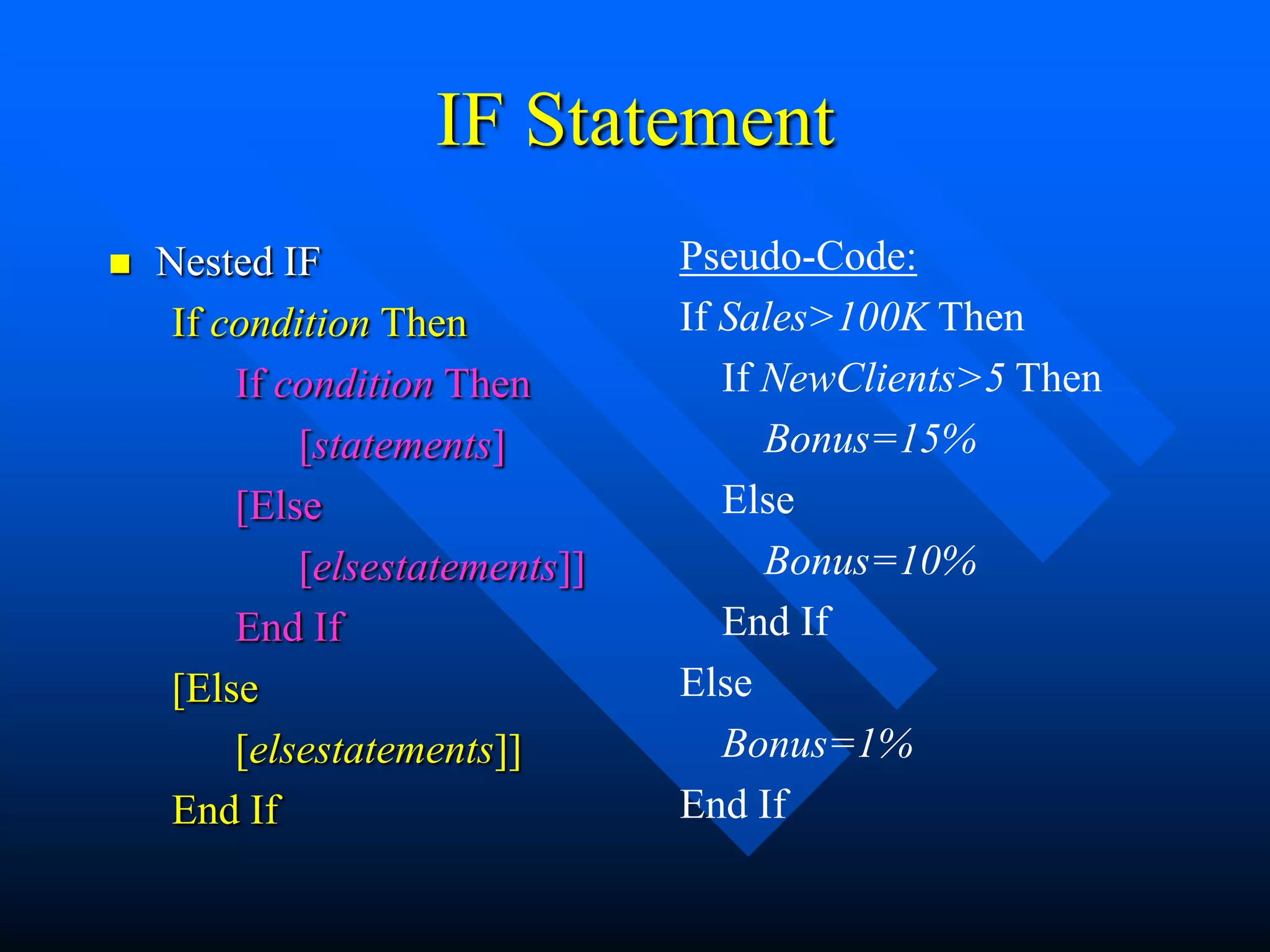 IF Statement
   Nested IF                    Pseudo-Code:
     If condition Then           If Sales>100K Then
         If condition Then          If NewClients>5 Then
             [statements]              Bonus=15%
         [Else                      Else
             [elsestatements]]         Bonus=10%
         End If                     End If
     [Else                       Else
         [elsestatements]]          Bonus=1%
     End If                      End If
 