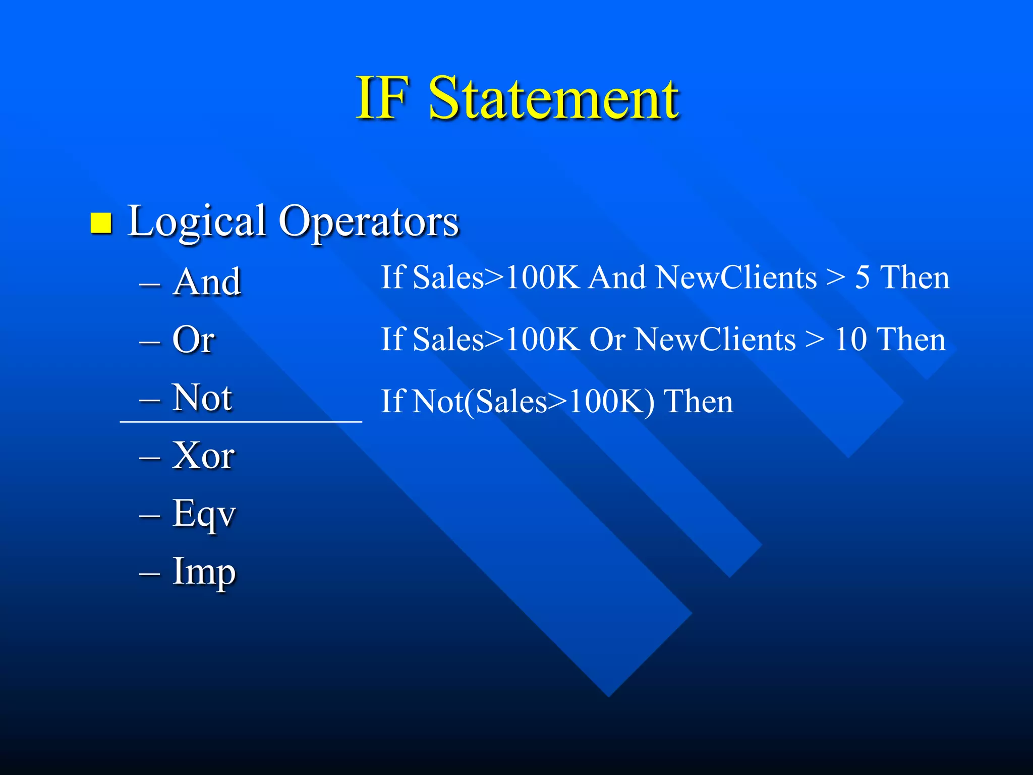 IF Statement
   Logical Operators
    –   And     If Sales>100K And NewClients > 5 Then
    –   Or      If Sales>100K Or NewClients > 10 Then
    –   Not     If Not(Sales>100K) Then
    –   Xor
    –   Eqv
    –   Imp
 
