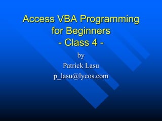 Access VBA Programming
     for Beginners
       - Class 4 -
             by
        Patrick Lasu
     p_lasu@lycos.com
 