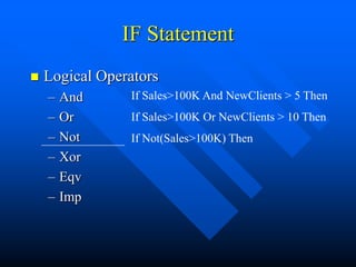 IF Statement
   Logical Operators
    –   And     If Sales>100K And NewClients > 5 Then
    –   Or      If Sales>100K Or NewClients > 10 Then
    –   Not     If Not(Sales>100K) Then
    –   Xor
    –   Eqv
    –   Imp
 