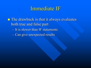 Immediate IF
   The drawback is that it always evaluates
    both true and false part
    – It is slower than IF statements
    – Can give unexpected results
 