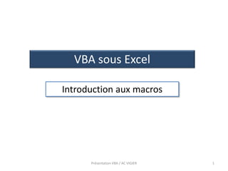 1
VBA sous Excel
Introduction aux macros
Présentation VBA / AC VIGIER
 