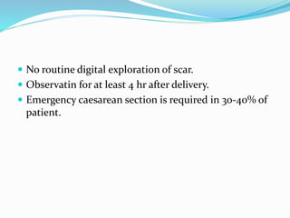  No routine digital exploration of scar.
 Observatin for at least 4 hr after delivery.
 Emergency caesarean section is required in 30-40% of
patient.
 