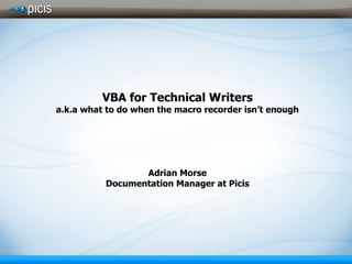 VBA for Technical Writers a.k.a what to do when the macro recorder isn’t enough Adrian Morse Documentation Manager at Picis 