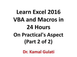 Learn Excel 2016
VBA and Macros in
24 Hours
Dr. Kamal Gulati
On Practical's Aspect
(Part 2 of 2)
 