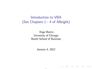 Introduction to VBA
(See Chapters 1 - 4 of Albright)
Kipp Martin
University of Chicago
Booth School of Business
January 4, 2012
1
 