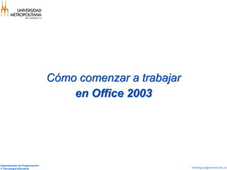 Cómo comenzar a trabajar
                                   en Office 2003




Departamento de Programación
Y Tecnología Educativa                                    mrodriguez@unimet.edu.ve
 