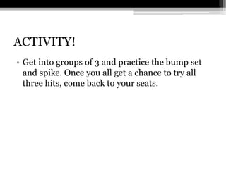 ACTIVITY!Get into groups of 3 and practice the bump set and spike. Once you all get a chance to try all three hits, come back to your seats.