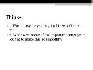 Think-1. Was it easy for you to get all three of the hits in?2. What were some of the important concepts to look at to make this go smoothly?
