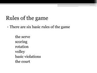 Rules of the gameThere are six basic rules of the game         the serve        scoring        rotation     volley      basic violations      the court