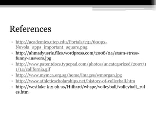 Referenceshttp://academics.utep.edu/Portals/731/600px-Nuvola_apps_important_square.pnghttp://ahmadyusrie.files.wordpress.com/2008/04/exam-stress-funny-answers.jpghttp://www.patentdocs.typepad.com/photos/uncategorized/2007/11/14/california.gifhttp://www.mymca.org.sg/home/images/wmorgan.jpghttp://www.athleticscholarships.net/history-of-volleyball.htmhttp://westlake.k12.oh.us/Hilliard/whspe/volleyball/volleyball_rules.htm