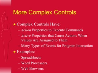 More Complex Controls
H Complex Controls Have:
– Action Properties to Execute Commands
– Active Properties that Cause Actions When
Values Are Assigned to Them
– Many Types of Events for Program Interaction
H Examples:
– Spreadsheets
– Word Processors
– Web Browsers
 