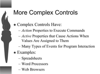 More Complex Controls
H Complex Controls Have:
– Action Properties to Execute Commands
– Active Properties that Cause Actions When
Values Are Assigned to Them
– Many Types of Events for Program Interaction
H Examples:
– Spreadsheets
– Word Processors
– Web Browsers
 