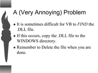 A (Very Annoying) Problem
H It is sometimes difficult for VB to FIND the
.DLL file.
H If this occurs, copy the .DLL file to the
WINDOWS directory.
H Remember to Delete the file when you are
done.
 