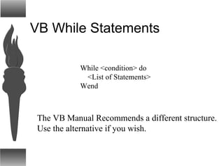 VB While Statements
While <condition> do
<List of Statements>
Wend
The VB Manual Recommends a different structure.
Use the alternative if you wish.
 