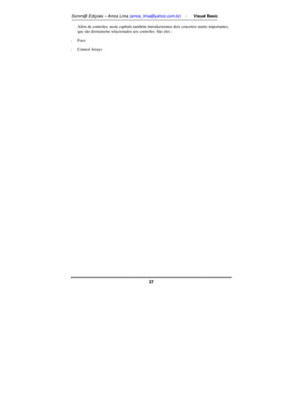 Somm@ Ediçoes – Amos Lima (amos_lima@yahoo.com.br) - Visual Basic 
Além de controles, neste capítulo também introduziremos dois conceitos muito importantes, 
que são diretamente relacionados aos controles. São eles : 
37 
/ Foco 
/ Control Arrays 
 