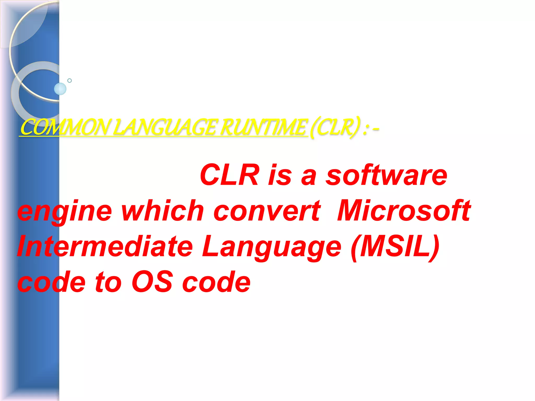 COMMONLANGUAGERUNTIME(CLR): -
CLR is a software
engine which convert Microsoft
Intermediate Language (MSIL)
code to OS code
 