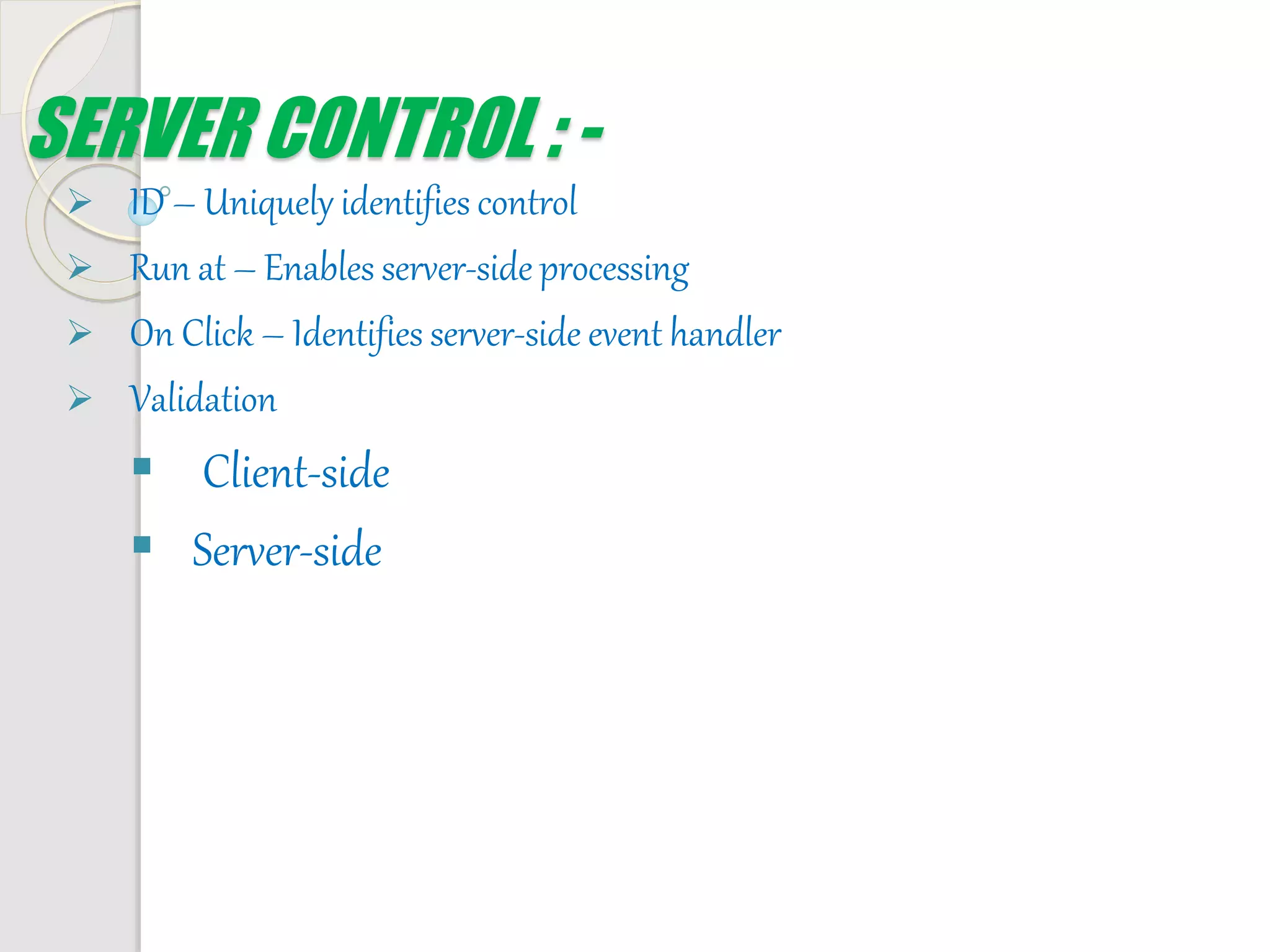 SERVER CONTROL : -
 ID – Uniquely identifies control
 Run at – Enables server-side processing
 On Click – Identifies server-side event handler
 Validation
 Client-side
 Server-side
 