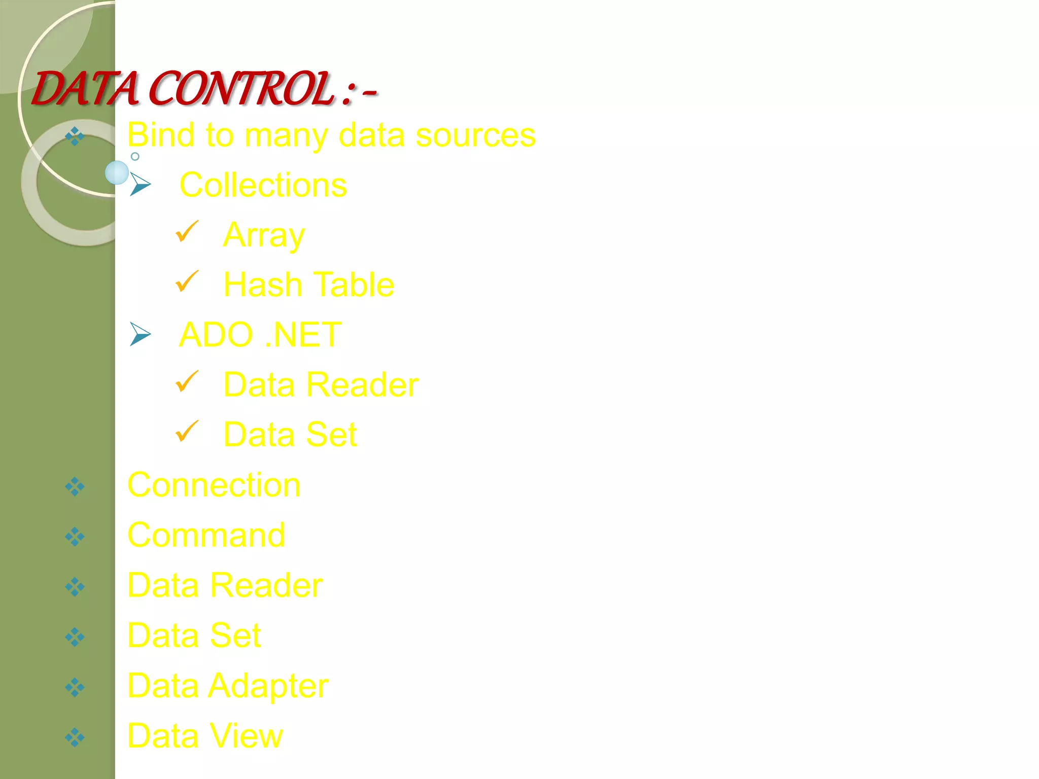 DATACONTROL: -
 Bind to many data sources
 Collections
 Array
 Hash Table
 ADO .NET
 Data Reader
 Data Set
 Connection
 Command
 Data Reader
 Data Set
 Data Adapter
 Data View
 