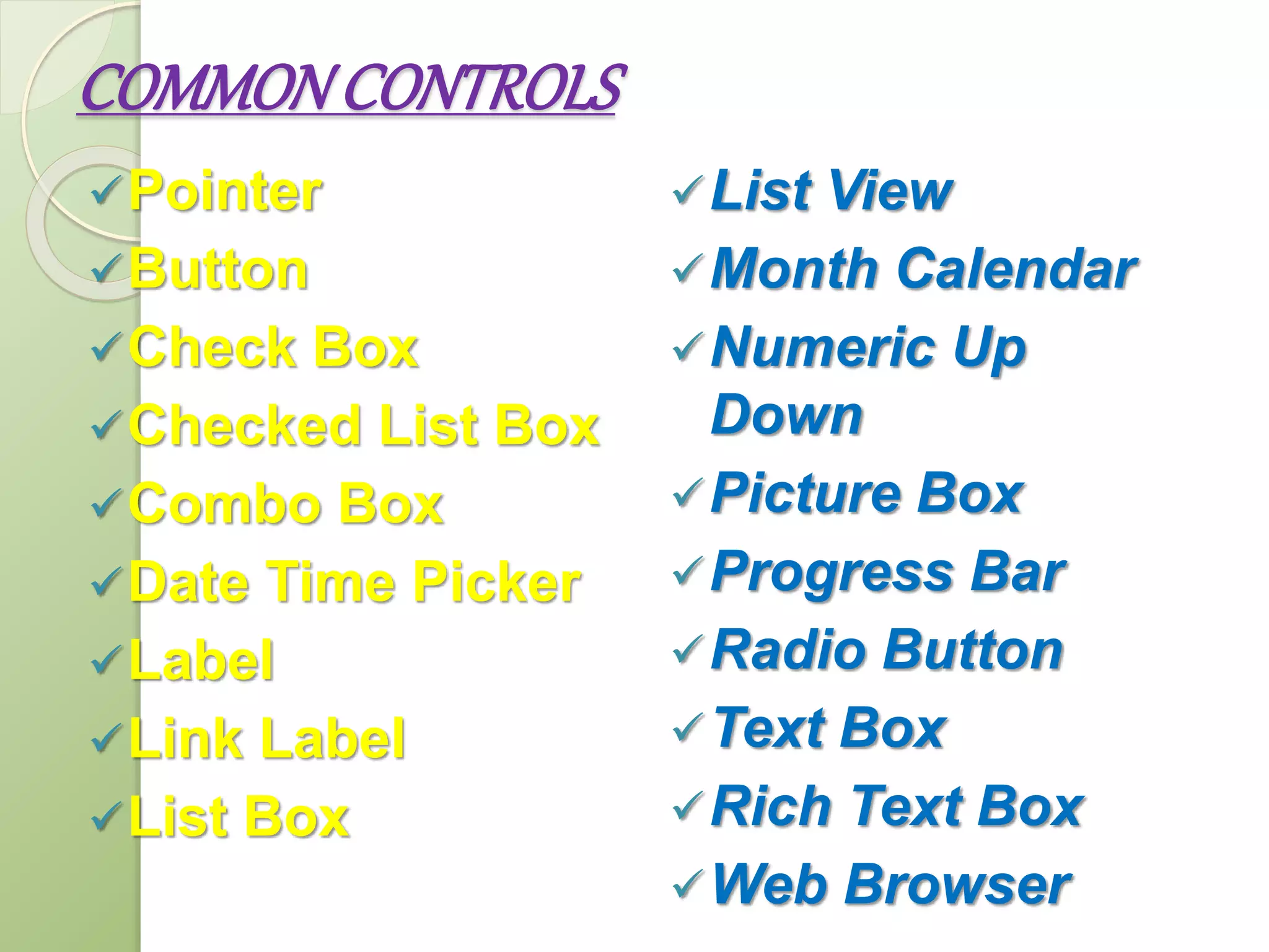 COMMONCONTROLS
Pointer
Button
Check Box
Checked List Box
Combo Box
Date Time Picker
Label
Link Label
List Box
List View
Month Calendar
Numeric Up
Down
Picture Box
Progress Bar
Radio Button
Text Box
Rich Text Box
Web Browser
 