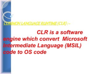 COMMONLANGUAGERUNTIME(CLR): -
CLR is a software
engine which convert Microsoft
Intermediate Language (MSIL)
code to OS code
 