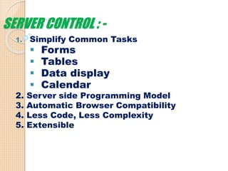 SERVER CONTROL : -
1. Simplify Common Tasks
 Forms
 Tables
 Data display
 Calendar
2. Server side Programming Model
3. Automatic Browser Compatibility
4. Less Code, Less Complexity
5. Extensible
 