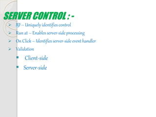 SERVER CONTROL : -
 ID – Uniquely identifies control
 Run at – Enables server-side processing
 On Click – Identifies server-side event handler
 Validation
 Client-side
 Server-side
 
