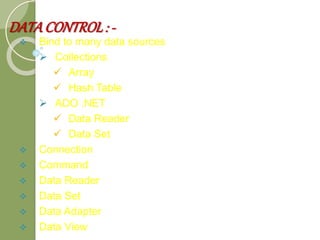 DATACONTROL: -
 Bind to many data sources
 Collections
 Array
 Hash Table
 ADO .NET
 Data Reader
 Data Set
 Connection
 Command
 Data Reader
 Data Set
 Data Adapter
 Data View
 