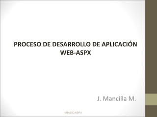 VBASIC-ASPX
PROCESO DE DESARROLLO DE APLICACIÓN
WEB-ASPX
J. Mancilla M.
 