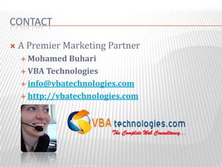 CONTACT

   A Premier Marketing Partner
     Mohamed   Buhari
     VBA Technologies

     info@vbatechnologies.com

     http://vbatechnologies.com
 