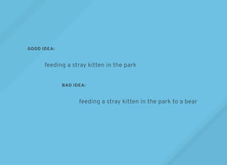 GOOD IDEA:
BAD IDEA:
feeding a stray kitten in the park
feeding a stray kitten in the park to a bear
 