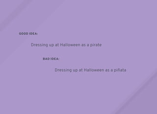 GOOD IDEA:
BAD IDEA:
Dressing up at Halloween as a pirate
Dressing up at Halloween as a piñata
 