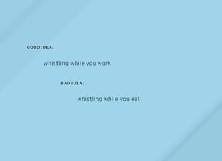 GOOD IDEA:
BAD IDEA:
whistling while you work
whistling while you eat
 