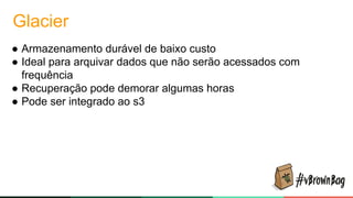 Glacier
● Armazenamento durável de baixo custo
● Ideal para arquivar dados que não serão acessados com
frequência
● Recuperação pode demorar algumas horas
● Pode ser integrado ao s3
 