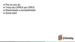 ● Pay as you go
● Troca de CAPEX por OPEX
● Elasticidade e escalabilidade
● Quick-start
 