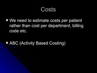 Costs We need to estimate costs per patient rather than cost per department, billing code etc. ABC (Activity Based Costing) 