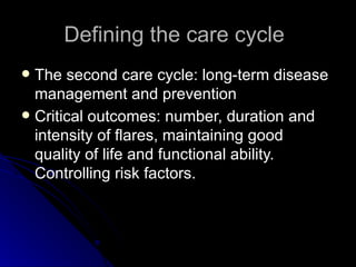 Defining the care cycle  The second care cycle: long-term disease management and prevention Critical outcomes: number, duration and intensity of flares, maintaining good quality of life and functional ability. Controlling risk factors. 