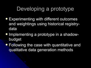 Developing a prototype Experimenting with different outcomes and weightings using historical registry-data Implementing a prototype in a shadow-budget Following the case with quantitative and qualitative data generation methods 