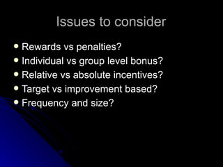 Issues to consider Rewards vs penalties? Individual vs group level bonus? Relative vs absolute incentives? Target vs improvement based? Frequency and size? 