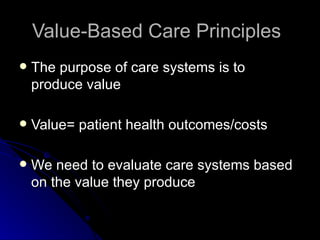 Value-Based Care Principles  The purpose of care systems is to produce value Value= patient health outcomes/costs We need to evaluate care systems based on the value they produce 