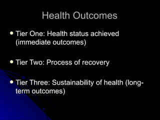 Health Outcomes Tier One: Health status achieved (immediate outcomes) Tier Two: Process of recovery  Tier Three: Sustainability of health (long-term outcomes) 