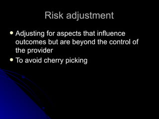 Risk adjustment Adjusting for aspects that influence outcomes but are beyond the control of the provider To avoid cherry picking 