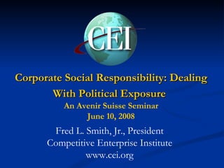Corporate Social Responsibility: Dealing With Political Exposure   An Avenir Suisse Seminar June 10, 2008 Fred L. Smith, Jr., President Competitive Enterprise Institute www.cei.org 