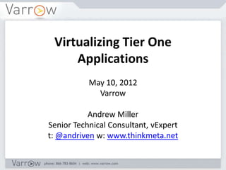 Virtualizing Tier One
     Applications
           May 10, 2012
             Varrow

           Andrew Miller
Senior Technical Consultant, vExpert
t: @andriven w: www.thinkmeta.net
 