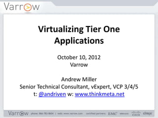 Virtualizing Tier One
           Applications
              October 15, 2012
                  Varrow

                 Andrew Miller
Senior Technical Consultant, vExpert, VCP 3/4/5
     t: @andriven w: www.thinkmeta.net
 